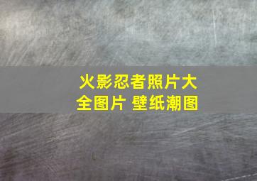 火影忍者照片大全图片 壁纸潮图